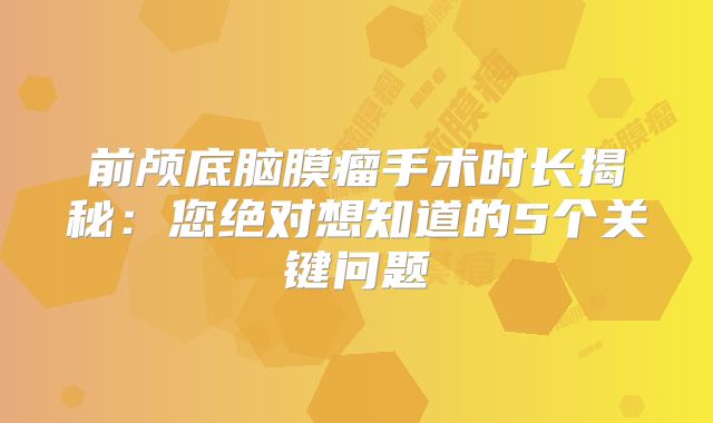 前颅底脑膜瘤手术时长揭秘：您绝对想知道的5个关键问题