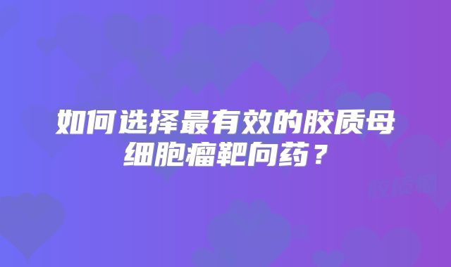 如何选择最有效的胶质母细胞瘤靶向药？