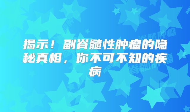 揭示！副脊髓性肿瘤的隐秘真相，你不可不知的疾病