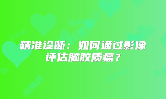 精准诊断：如何通过影像评估脑胶质瘤？