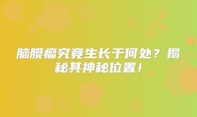 脑膜瘤究竟生长于何处？揭秘其神秘位置！