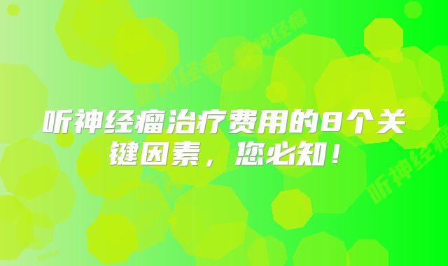 听神经瘤治疗费用的8个关键因素，您必知！