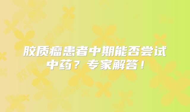 胶质瘤患者中期能否尝试中药？专家解答！