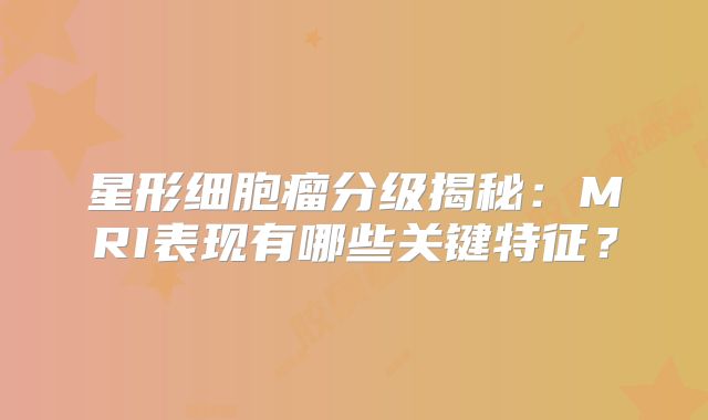 星形细胞瘤分级揭秘：MRI表现有哪些关键特征？