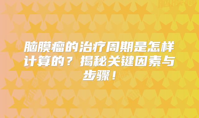 脑膜瘤的治疗周期是怎样计算的？揭秘关键因素与步骤！