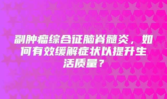 副肿瘤综合征脑脊髓炎，如何有效缓解症状以提升生活质量？
