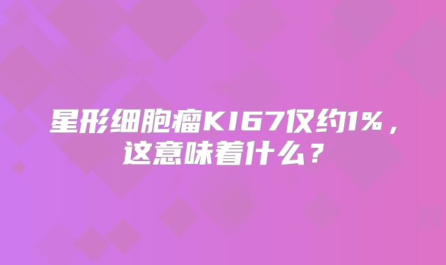 星形细胞瘤KI67仅约1%，这意味着什么？