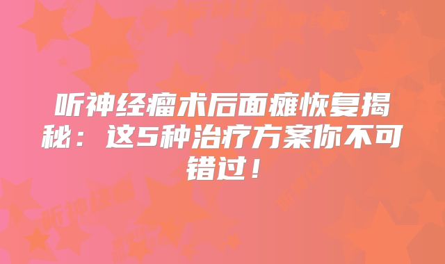 听神经瘤术后面瘫恢复揭秘：这5种治疗方案你不可错过！