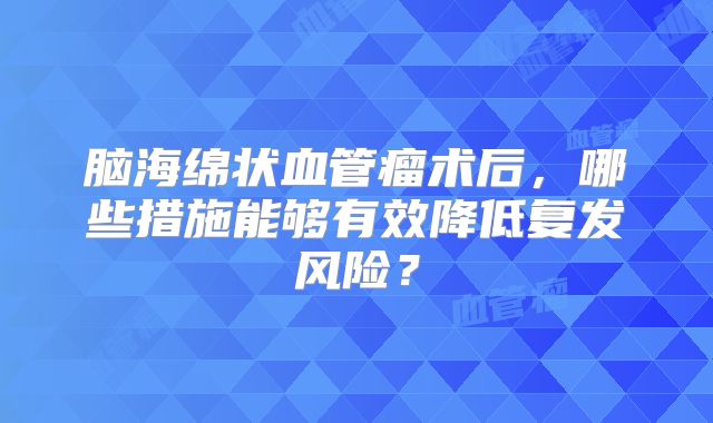 脑海绵状血管瘤术后，哪些措施能够有效降低复发风险？
