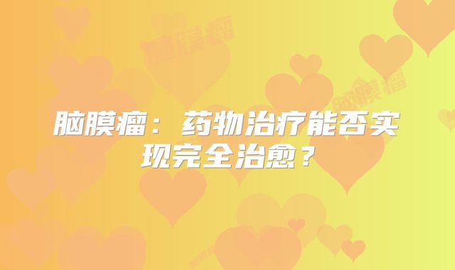 脑膜瘤：药物治疗能否实现完全治愈？