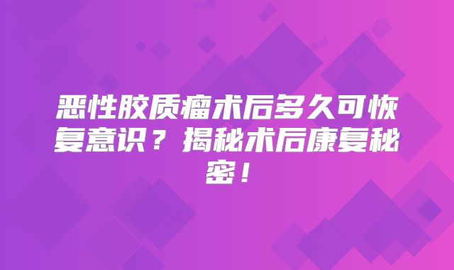 恶性胶质瘤术后多久可恢复意识？揭秘术后康复秘密！