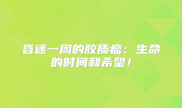 昏迷一周的胶质瘤：生命的时间和希望！