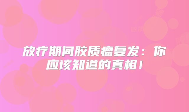 放疗期间胶质瘤复发：你应该知道的真相！