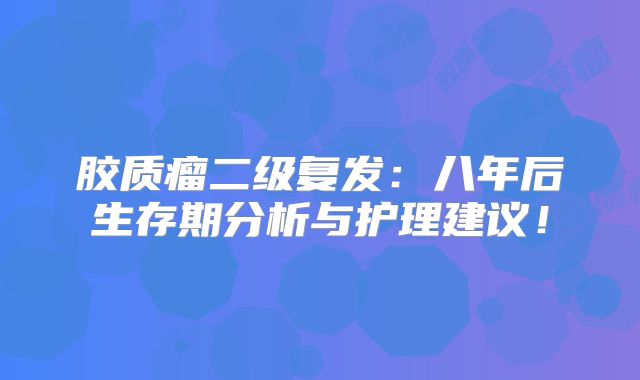 胶质瘤二级复发：八年后生存期分析与护理建议！