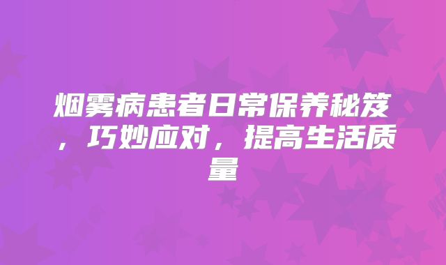 烟雾病患者日常保养秘笈，巧妙应对，提高生活质量
