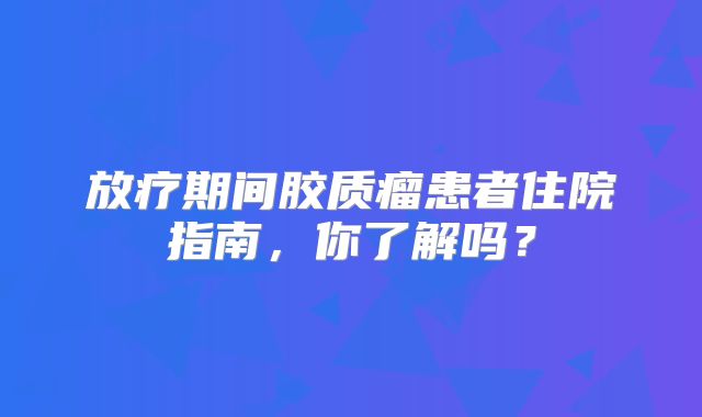 放疗期间胶质瘤患者住院指南，你了解吗？
