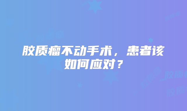 胶质瘤不动手术，患者该如何应对？