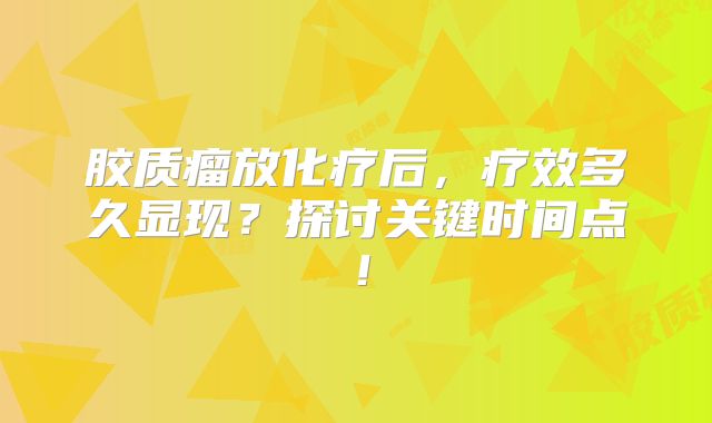 胶质瘤放化疗后，疗效多久显现？探讨关键时间点！