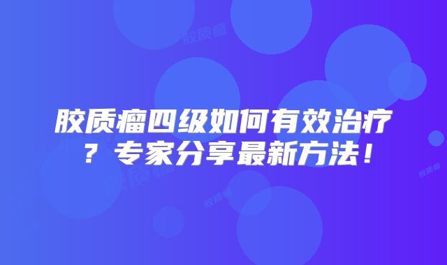 胶质瘤四级如何有效治疗？专家分享最新方法！
