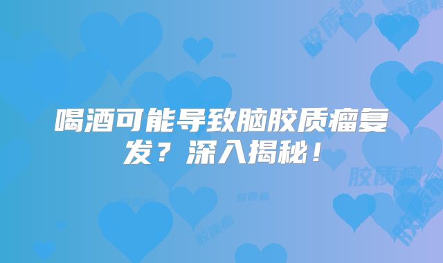 喝酒可能导致脑胶质瘤复发？深入揭秘！