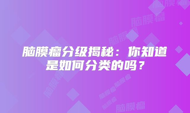 脑膜瘤分级揭秘：你知道是如何分类的吗？