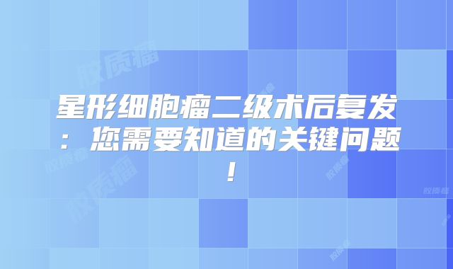 星形细胞瘤二级术后复发：您需要知道的关键问题！