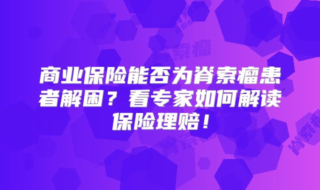商业保险能否为脊索瘤患者解困？看专家如何解读保险理赔！