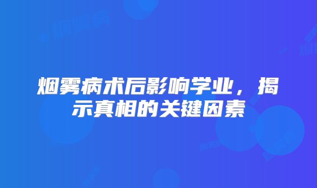 烟雾病术后影响学业，揭示真相的关键因素
