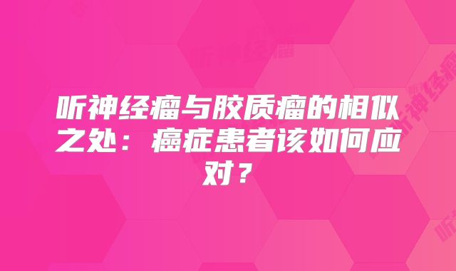 听神经瘤与胶质瘤的相似之处：癌症患者该如何应对？