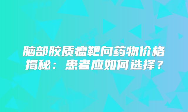 脑部胶质瘤靶向药物价格揭秘：患者应如何选择？