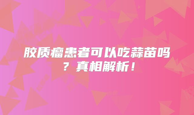 胶质瘤患者可以吃蒜苗吗？真相解析！