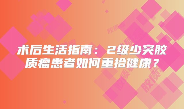 术后生活指南：2级少突胶质瘤患者如何重拾健康？