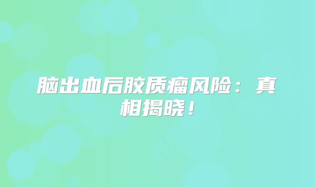脑出血后胶质瘤风险：真相揭晓！
