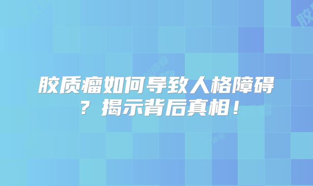 胶质瘤如何导致人格障碍？揭示背后真相！