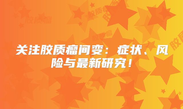 关注胶质瘤间变：症状、风险与最新研究！