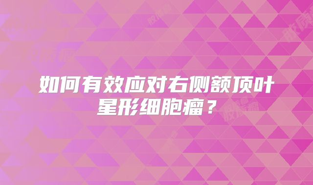 如何有效应对右侧额顶叶星形细胞瘤？