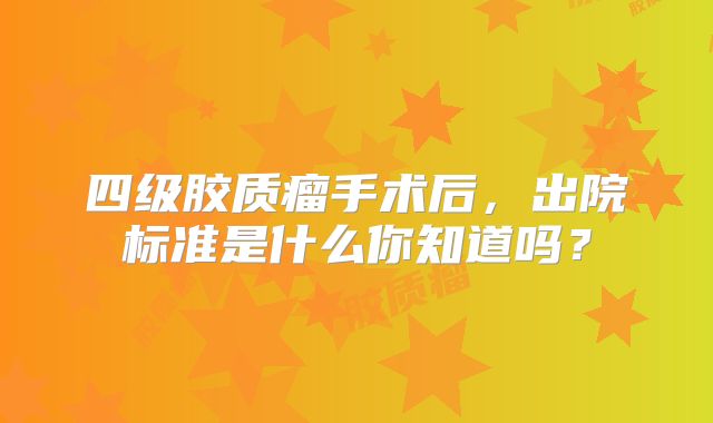 四级胶质瘤手术后，出院标准是什么你知道吗？