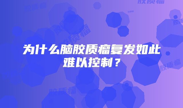 为什么脑胶质瘤复发如此难以控制？