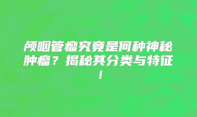 颅咽管瘤究竟是何种神秘肿瘤？揭秘其分类与特征！