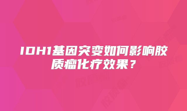 IDH1基因突变如何影响胶质瘤化疗效果？