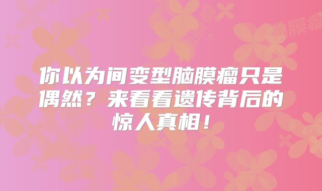 你以为间变型脑膜瘤只是偶然？来看看遗传背后的惊人真相！