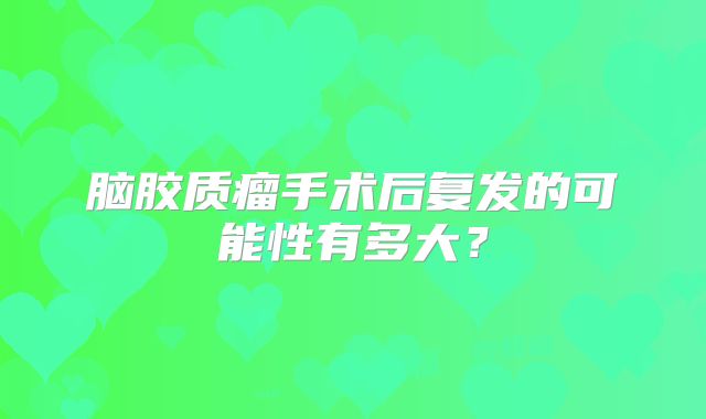 脑胶质瘤手术后复发的可能性有多大？