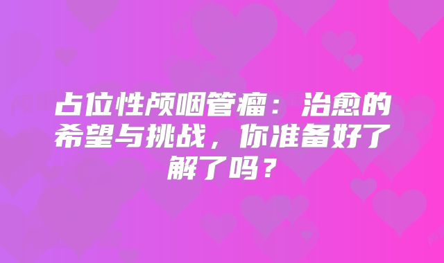 占位性颅咽管瘤：治愈的希望与挑战，你准备好了解了吗？