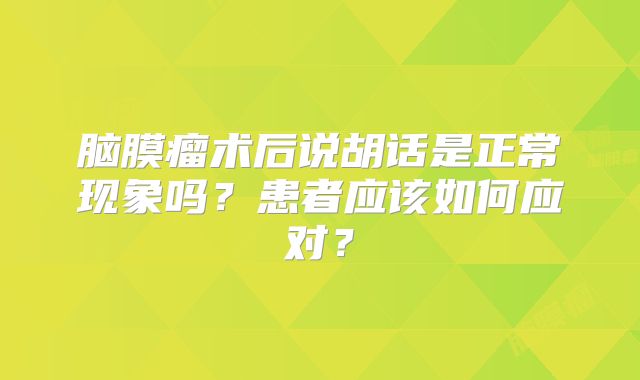 脑膜瘤术后说胡话是正常现象吗？患者应该如何应对？