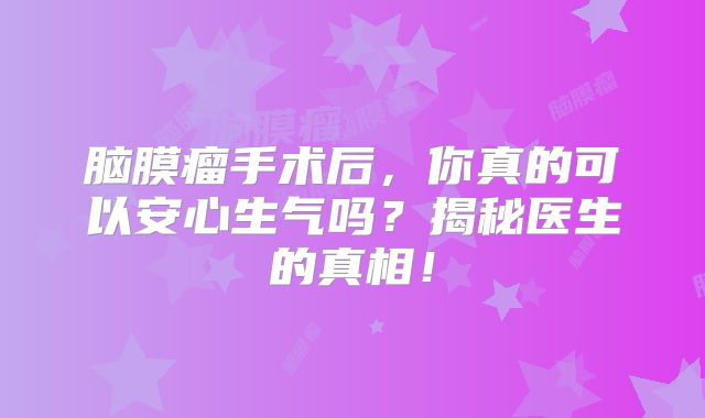 脑膜瘤手术后，你真的可以安心生气吗？揭秘医生的真相！