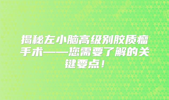 揭秘左小脑高级别胶质瘤手术——您需要了解的关键要点！
