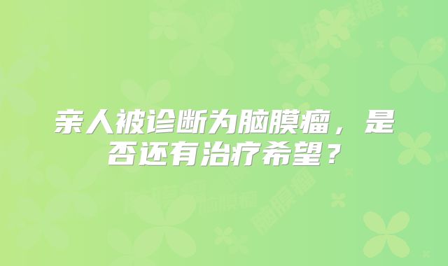 亲人被诊断为脑膜瘤，是否还有治疗希望？