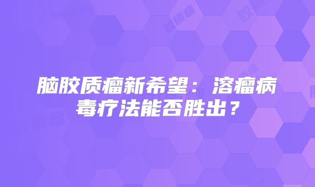 脑胶质瘤新希望：溶瘤病毒疗法能否胜出？