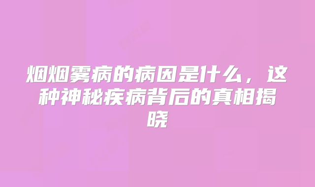 烟烟雾病的病因是什么，这种神秘疾病背后的真相揭晓