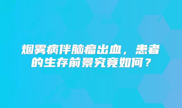 烟雾病伴脑瘤出血，患者的生存前景究竟如何？